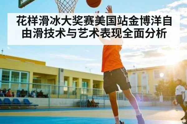 花样滑冰大奖赛美国站金博洋自由滑技术与艺术表现全面分析