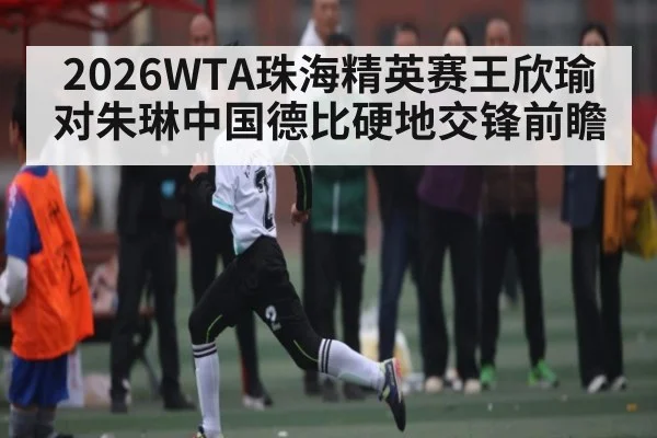 2026WTA珠海精英赛王欣瑜对朱琳中国德比硬地交锋前瞻